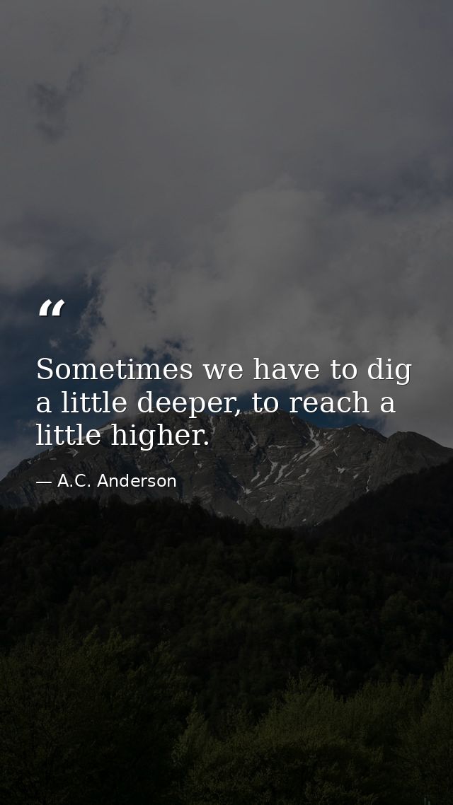 Sometimes we have to dig a little deeper, to reach a little higher. — A.C. Anderson
