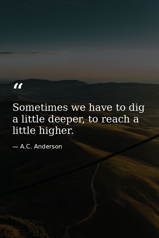 Sometimes we have to dig a little deeper, to reach a little higher. — A.C. Anderson