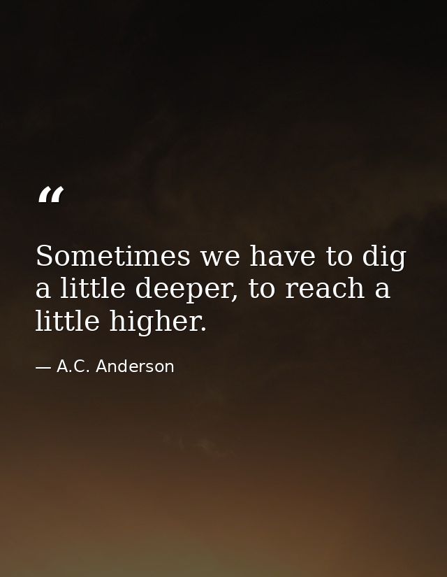 Sometimes we have to dig a little deeper, to reach a little higher. — A.C. Anderson