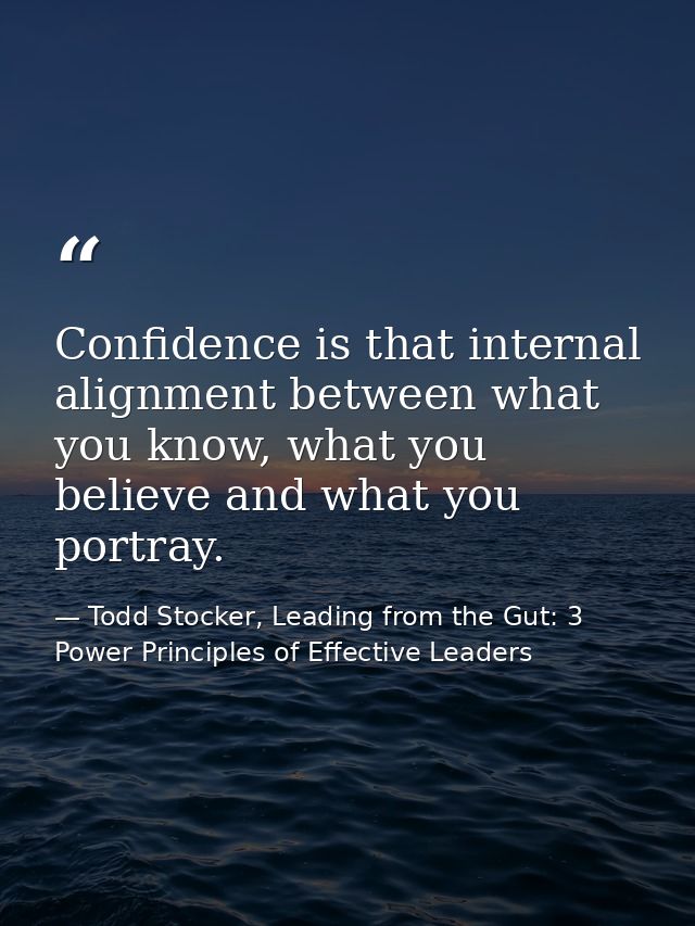Confidence is that internal alignment between what you know, what you believe and what you portray. — Todd Stocker, Leading from the Gut: 3 Power Principles of Effective Leaders