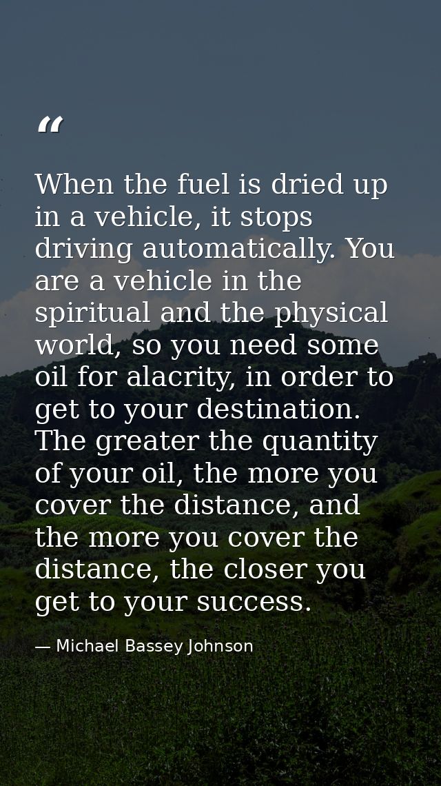 When the fuel is dried up in a vehicle, it stops driving automatically. You are a vehicle in the spiritual and the physi — Michael Bassey Johnson