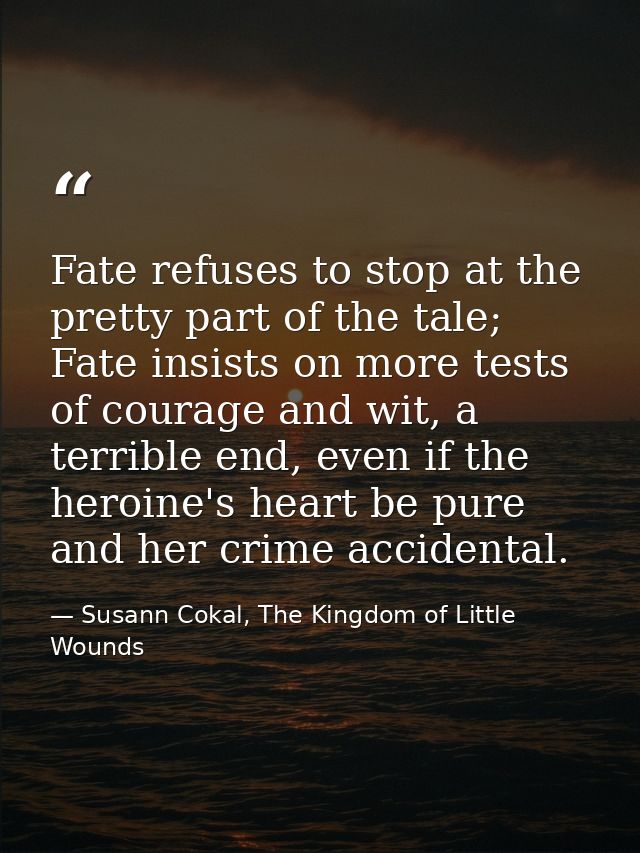 Fate refuses to stop at the pretty part of the tale; Fate insists on more tests of courage and wit, a terrible end, even — Susann Cokal, The Kingdom of Little Wounds