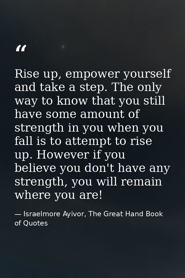 Rise up, empower yourself and take a step. The only way to know that you still have some amount of strength in you when  — Israelmore Ayivor, The Great Hand Book of Quotes