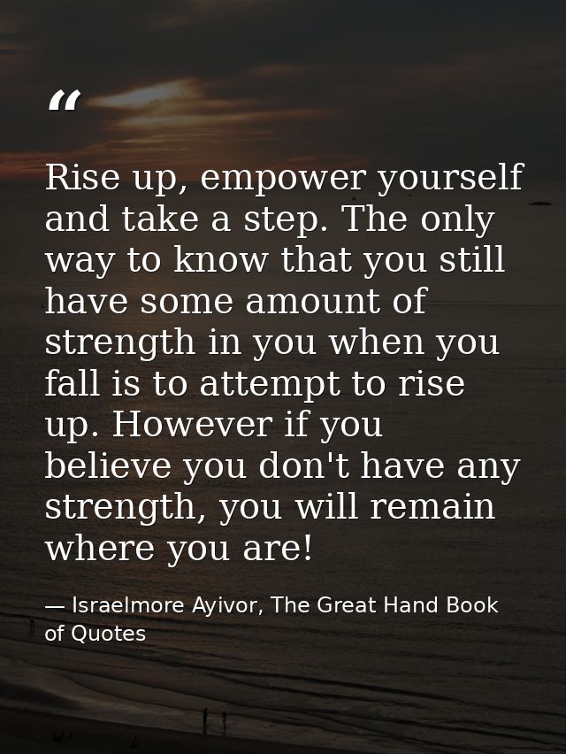 Rise up, empower yourself and take a step. The only way to know that you still have some amount of strength in you when  — Israelmore Ayivor, The Great Hand Book of Quotes