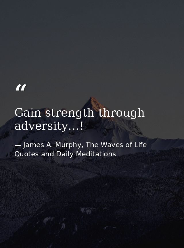 Gain strength through adversity…! — James A. Murphy, The Waves of Life Quotes and Daily Meditations
