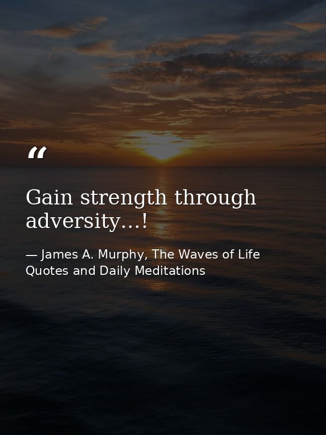 Gain strength through adversity…! — James A. Murphy, The Waves of Life Quotes and Daily Meditations