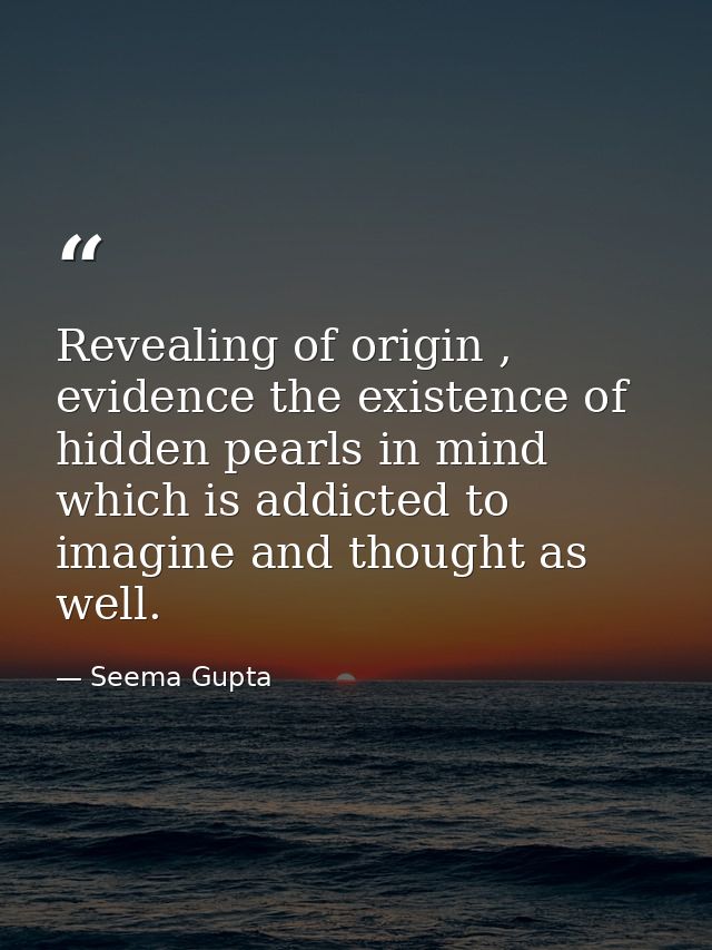 Revealing of origin , evidence the existence of hidden pearls in mind which is addicted to imagine and thought as well. — Seema Gupta