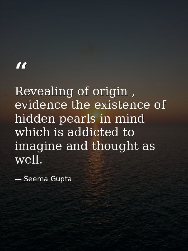 Revealing of origin , evidence the existence of hidden pearls in mind which is addicted to imagine and thought as well. — Seema Gupta