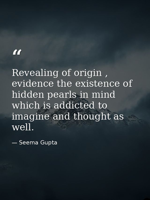 Revealing of origin , evidence the existence of hidden pearls in mind which is addicted to imagine and thought as well. — Seema Gupta