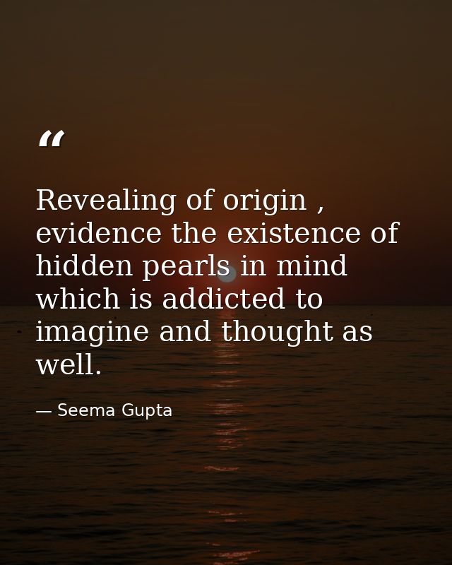 Revealing of origin , evidence the existence of hidden pearls in mind which is addicted to imagine and thought as well. — Seema Gupta