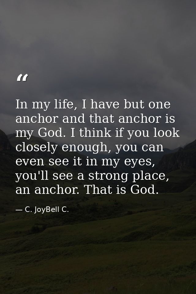 In my life, I have but one anchor and that anchor is my God. I think if you look closely enough, you can even see it in  — C. JoyBell C.