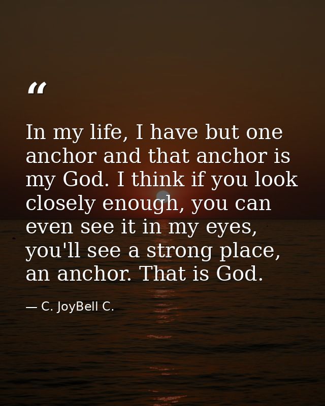 In my life, I have but one anchor and that anchor is my God. I think if you look closely enough, you can even see it in  — C. JoyBell C.