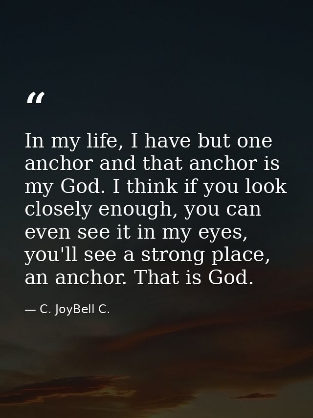 In my life, I have but one anchor and that anchor is my God. I think if you look closely enough, you can even see it in  — C. JoyBell C.