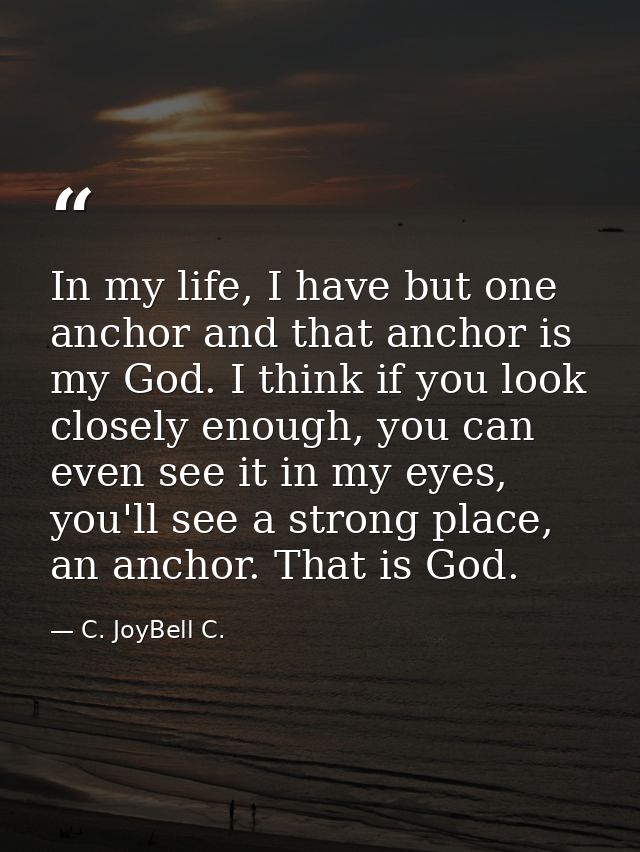 In my life, I have but one anchor and that anchor is my God. I think if you look closely enough, you can even see it in  — C. JoyBell C.