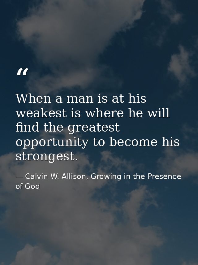 When a man is at his weakest is where he will find the greatest opportunity to become his strongest. — Calvin W. Allison, Growing in the Presence of God