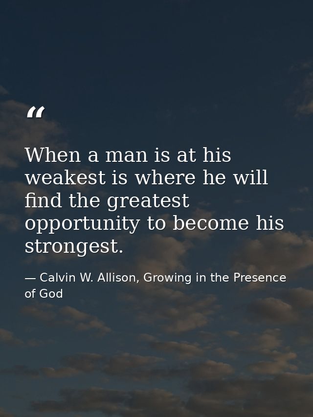 When a man is at his weakest is where he will find the greatest opportunity to become his strongest. — Calvin W. Allison, Growing in the Presence of God