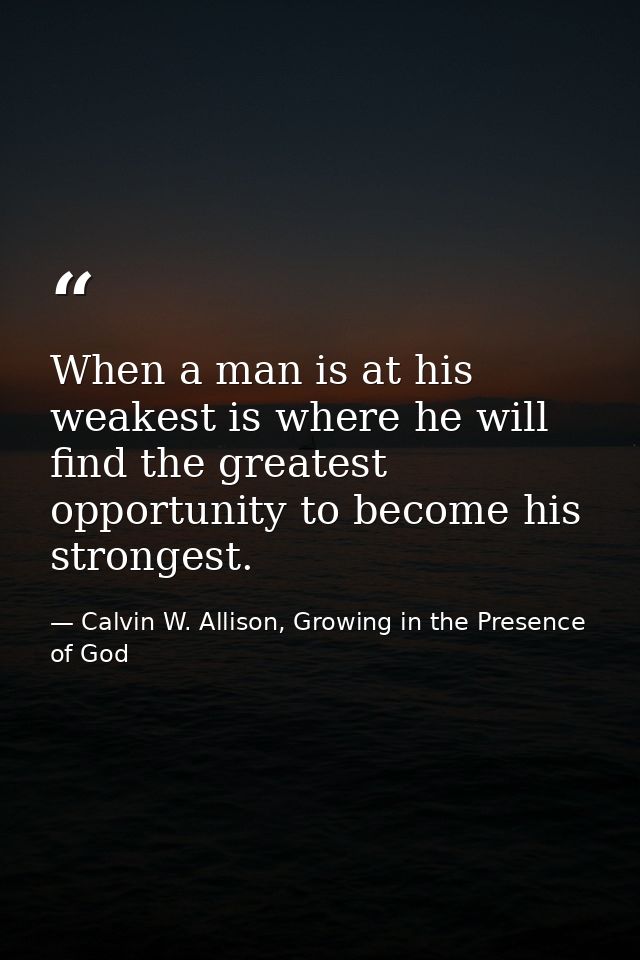 When a man is at his weakest is where he will find the greatest opportunity to become his strongest. — Calvin W. Allison, Growing in the Presence of God