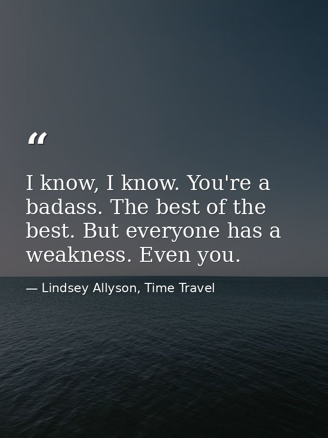 I know, I know. You're a badass. The best of the best. But everyone has a weakness. Even you. — Lindsey Allyson, Time Travel