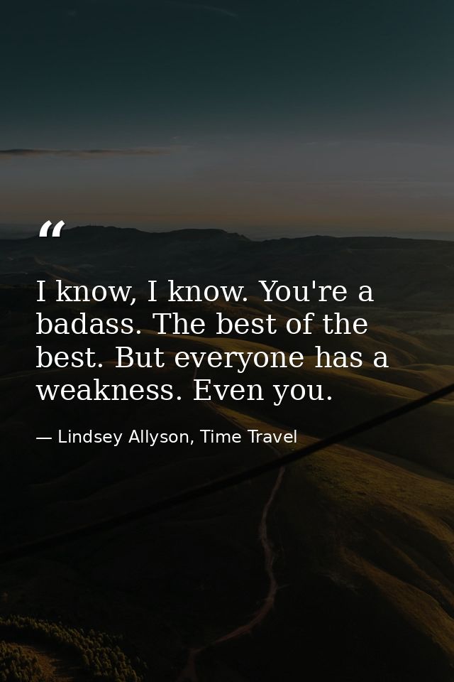 I know, I know. You're a badass. The best of the best. But everyone has a weakness. Even you. — Lindsey Allyson, Time Travel