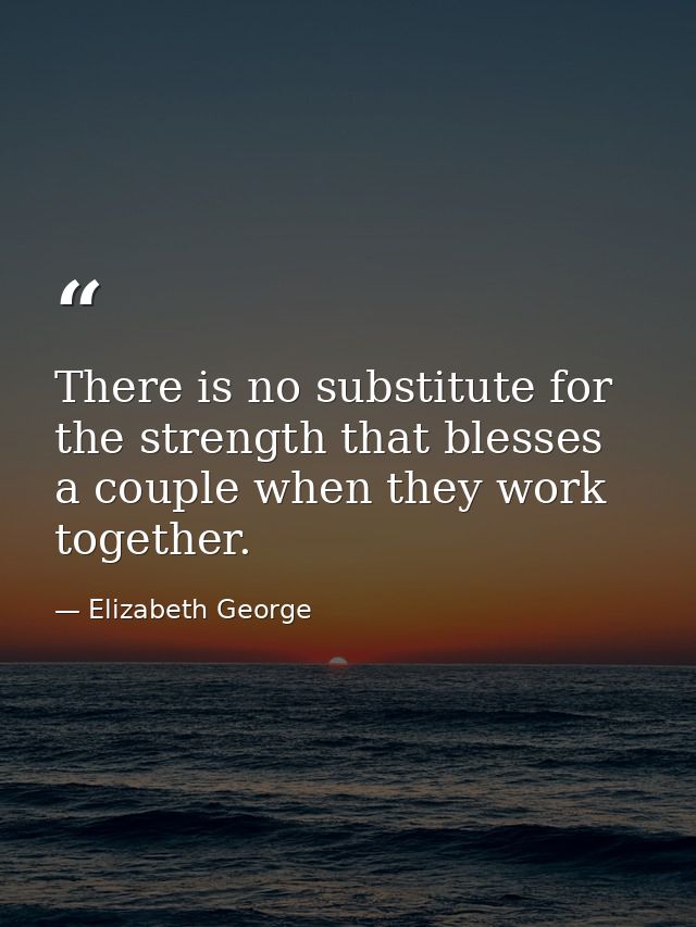 There is no substitute for the strength that blesses a couple when they work together. — Elizabeth George