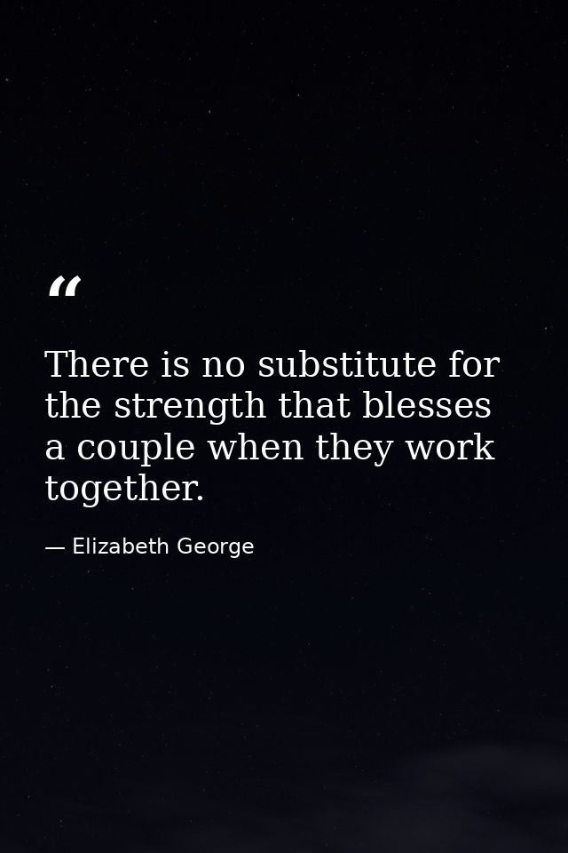 There is no substitute for the strength that blesses a couple when they work together. — Elizabeth George