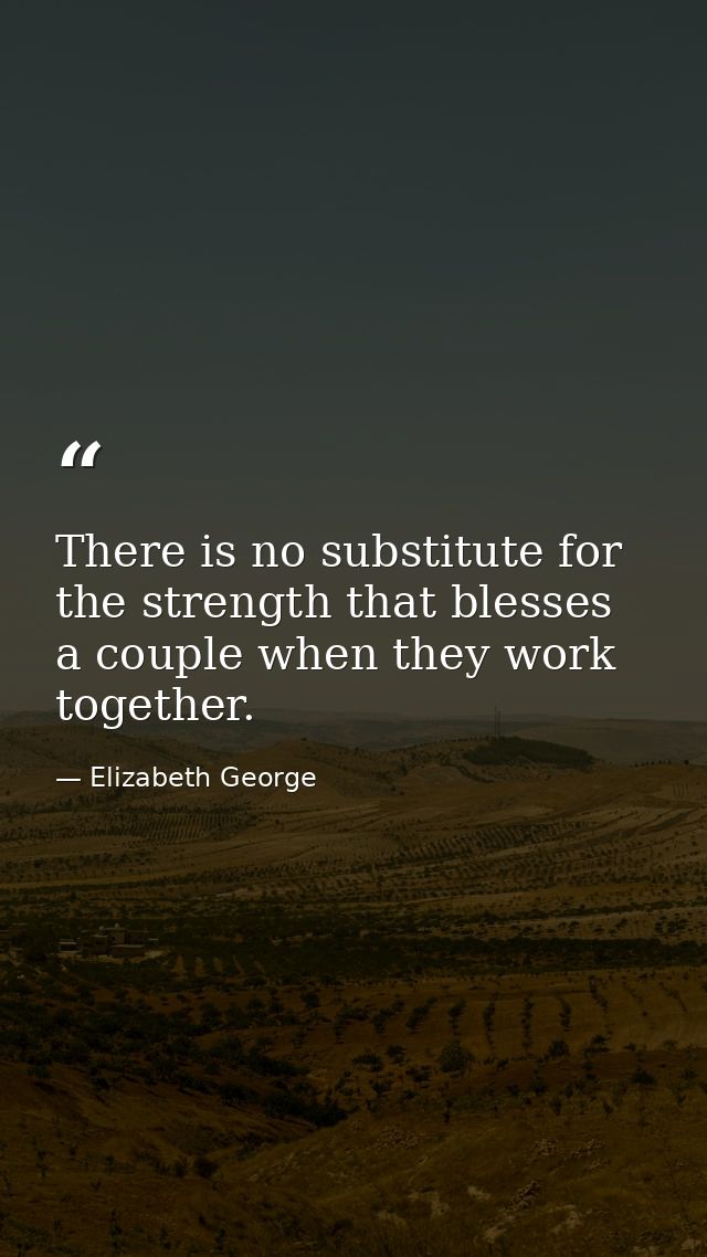 There is no substitute for the strength that blesses a couple when they work together. — Elizabeth George