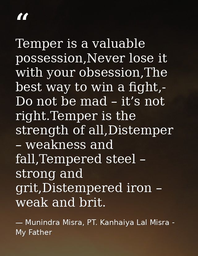 Temper is a valuable possession,Never lose it with your obsession,The best way to win a fight,- Do not be mad – it’s not — Munindra Misra, PT. Kanhaiya Lal Misra - My Father