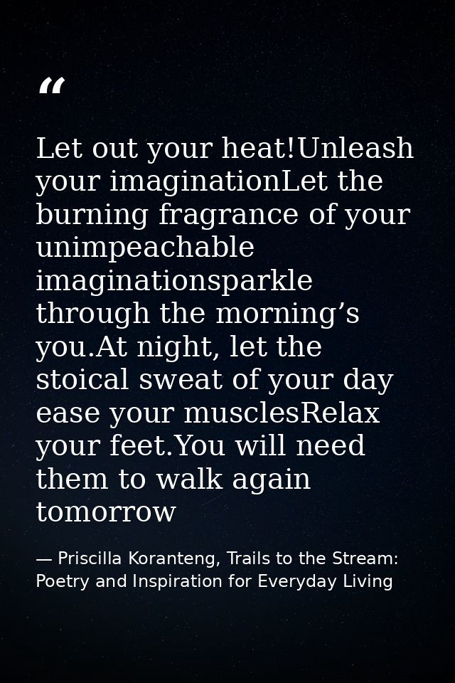 Let out your heat!Unleash your imaginationLet the burning fragrance of your unimpeachable imaginationsparkle through the — Priscilla Koranteng, Trails to the Stream: Poetry and Inspiration for Everyday Living