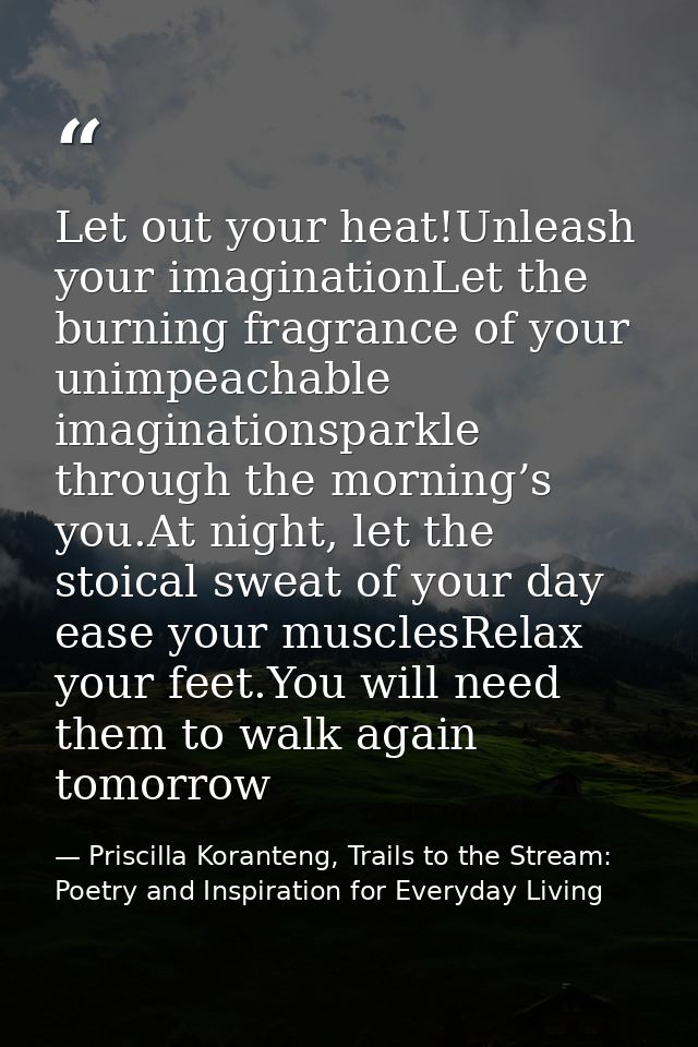 Let out your heat!Unleash your imaginationLet the burning fragrance of your unimpeachable imaginationsparkle through the — Priscilla Koranteng, Trails to the Stream: Poetry and Inspiration for Everyday Living