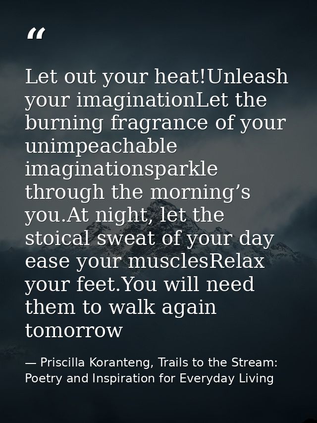 Let out your heat!Unleash your imaginationLet the burning fragrance of your unimpeachable imaginationsparkle through the — Priscilla Koranteng, Trails to the Stream: Poetry and Inspiration for Everyday Living