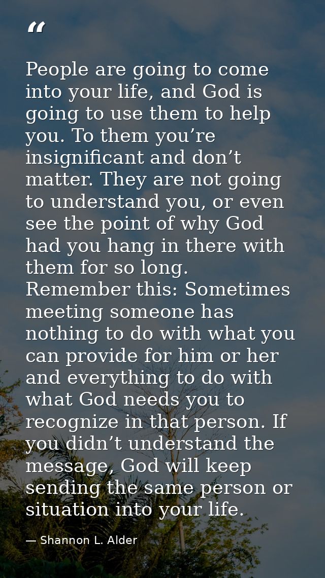 People are going to come into your life, and God is going to use them to help you. To them you’re insignificant and don’ — Shannon L. Alder