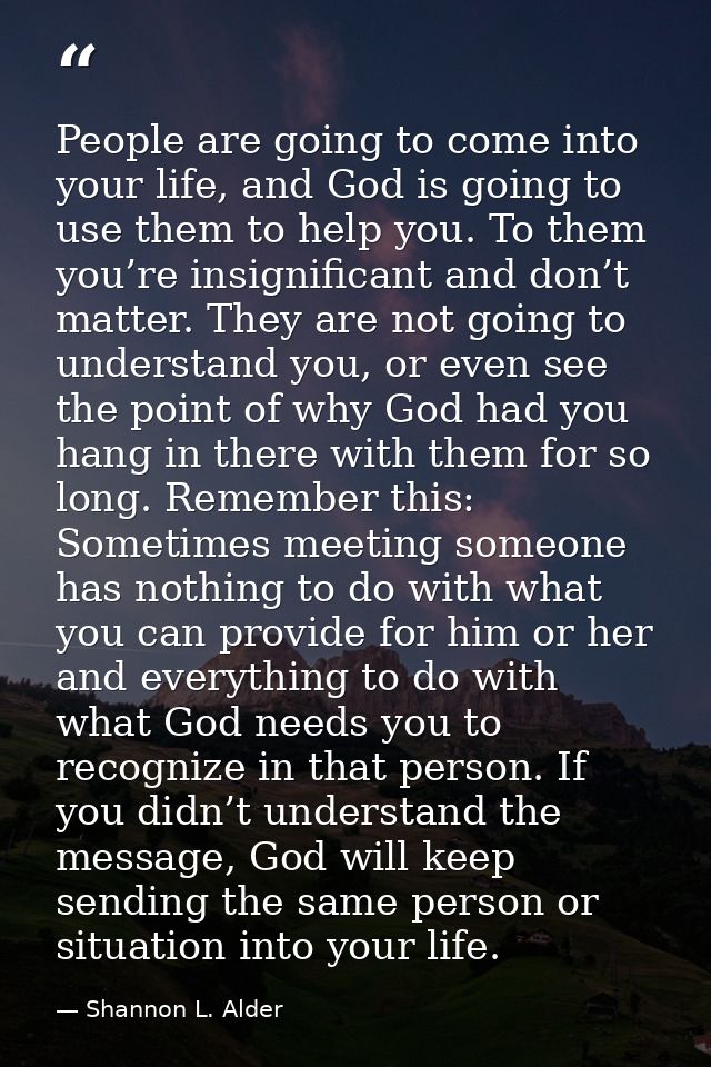 People are going to come into your life, and God is going to use them to help you. To them you’re insignificant and don’ — Shannon L. Alder