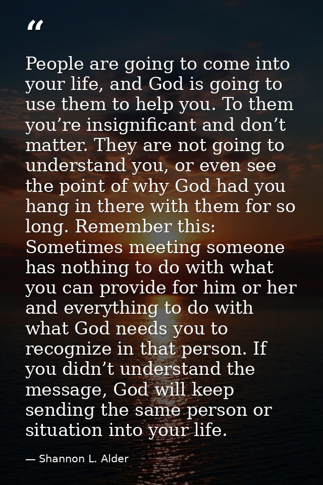 People are going to come into your life, and God is going to use them to help you. To them you’re insignificant and don’ — Shannon L. Alder