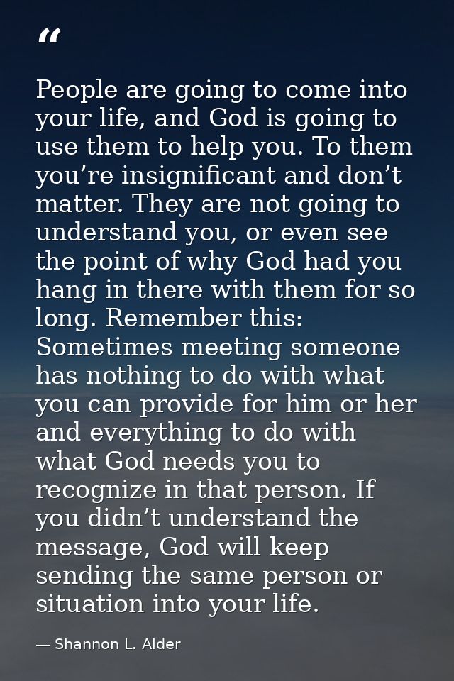 People are going to come into your life, and God is going to use them to help you. To them you’re insignificant and don’ — Shannon L. Alder