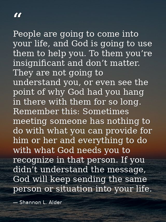 People are going to come into your life, and God is going to use them to help you. To them you’re insignificant and don’ — Shannon L. Alder