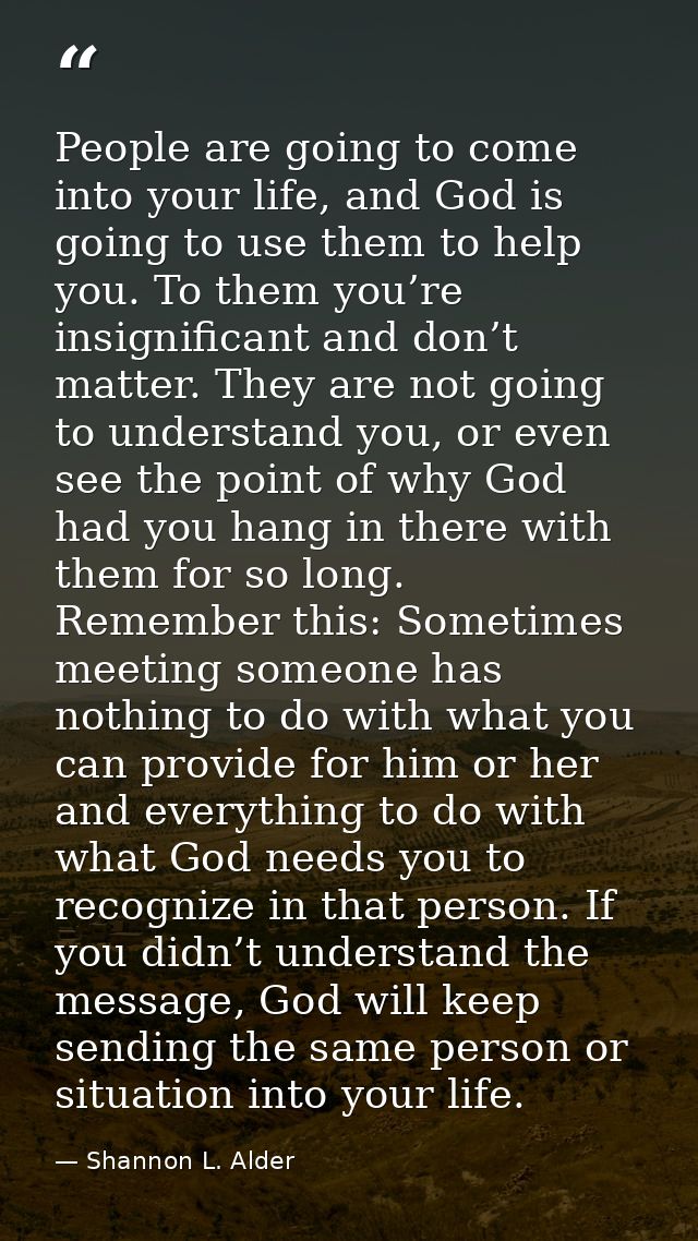 People are going to come into your life, and God is going to use them to help you. To them you’re insignificant and don’ — Shannon L. Alder