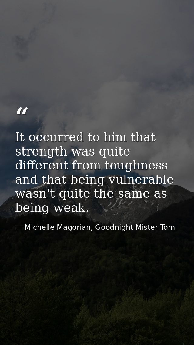 It occurred to him that strength was quite different from toughness and that being vulnerable wasn't quite the same as b — Michelle Magorian, Goodnight Mister Tom