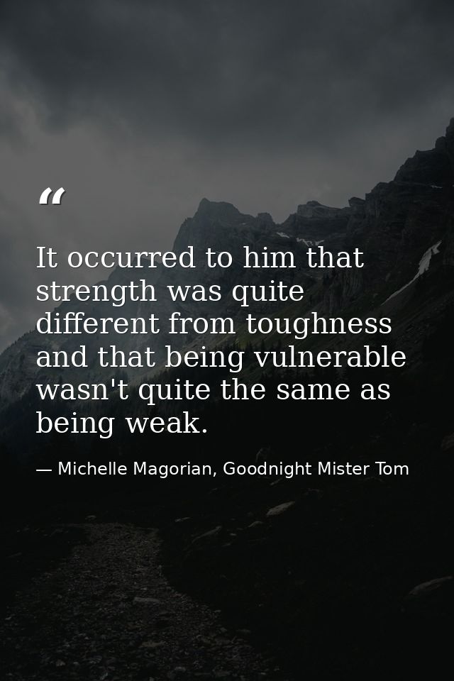 It occurred to him that strength was quite different from toughness and that being vulnerable wasn't quite the same as b — Michelle Magorian, Goodnight Mister Tom