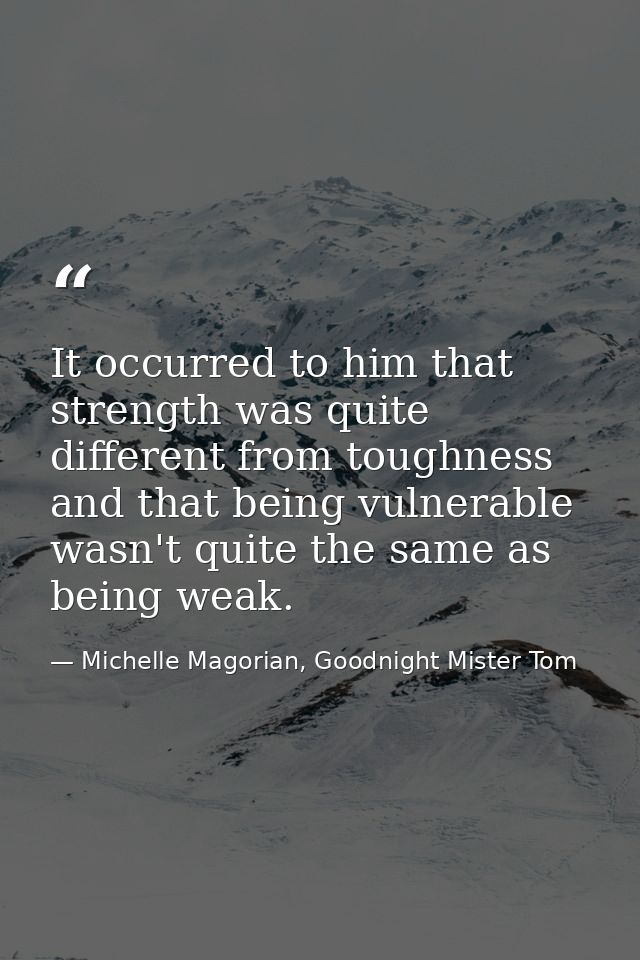 It occurred to him that strength was quite different from toughness and that being vulnerable wasn't quite the same as b — Michelle Magorian, Goodnight Mister Tom