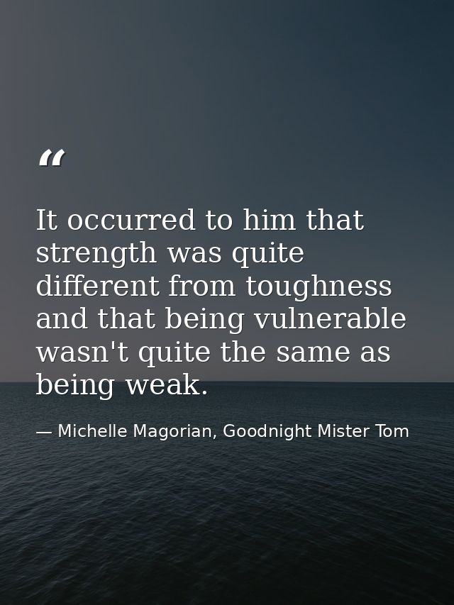 It occurred to him that strength was quite different from toughness and that being vulnerable wasn't quite the same as b — Michelle Magorian, Goodnight Mister Tom