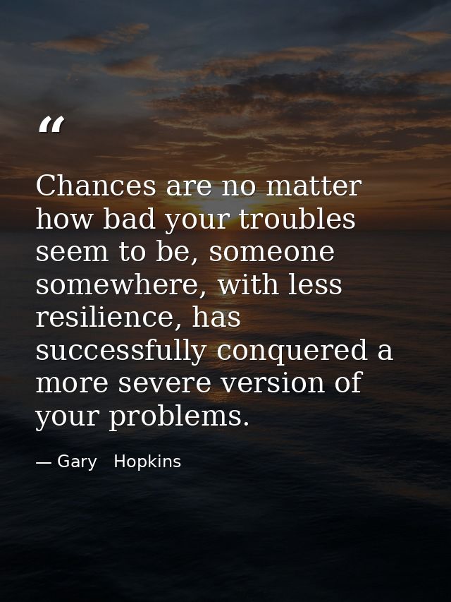 Chances are no matter how bad your troubles seem to be, someone somewhere, with less resilience, has successfully conque — Gary   Hopkins