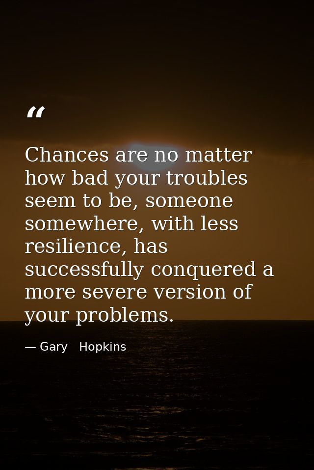 Chances are no matter how bad your troubles seem to be, someone somewhere, with less resilience, has successfully conque — Gary   Hopkins