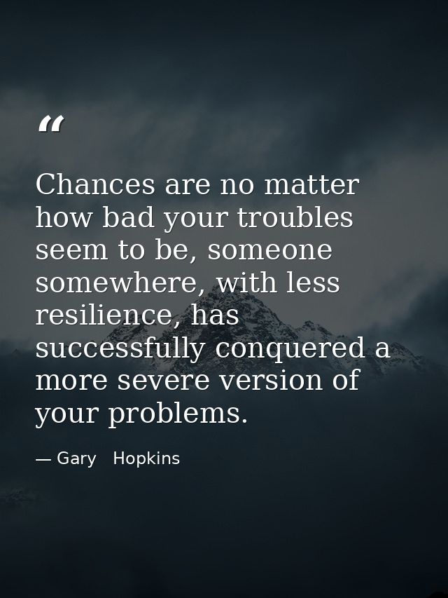 Chances are no matter how bad your troubles seem to be, someone somewhere, with less resilience, has successfully conque — Gary   Hopkins