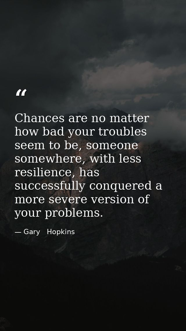 Chances are no matter how bad your troubles seem to be, someone somewhere, with less resilience, has successfully conque — Gary   Hopkins