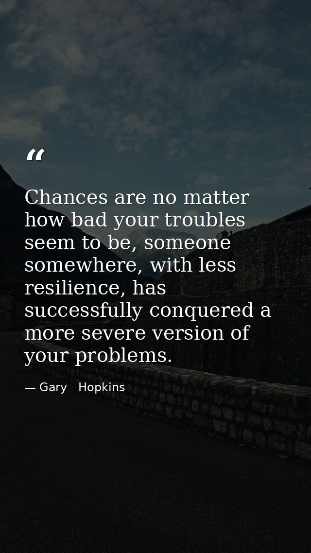 Chances are no matter how bad your troubles seem to be, someone somewhere, with less resilience, has successfully conque — Gary   Hopkins