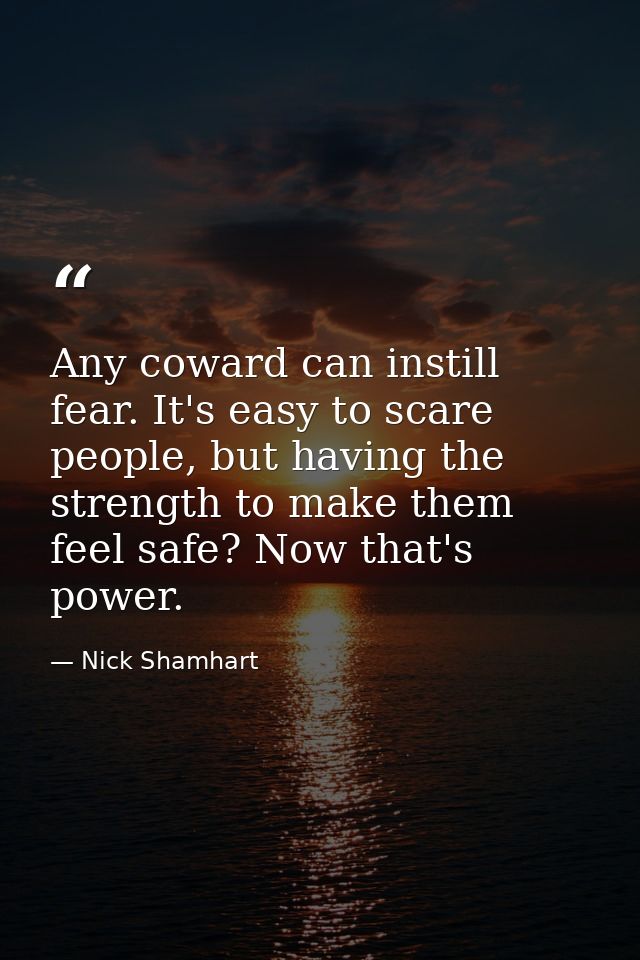 Any coward can instill fear. It's easy to scare people, but having the strength to make them feel safe? Now that's power — Nick Shamhart