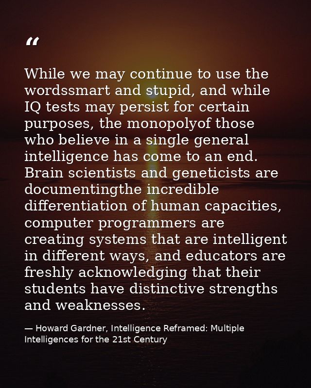 While we may continue to use the wordssmart and stupid, and while IQ tests may persist for certain purposes, the monopol — Howard Gardner, Intelligence Reframed: Multiple Intelligences for the 21st Century