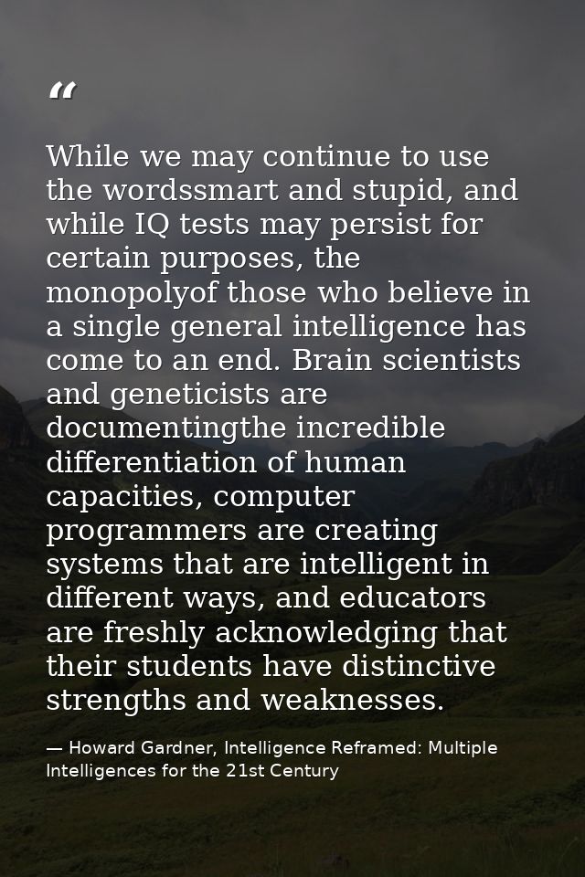 While we may continue to use the wordssmart and stupid, and while IQ tests may persist for certain purposes, the monopol — Howard Gardner, Intelligence Reframed: Multiple Intelligences for the 21st Century