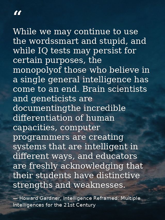 While we may continue to use the wordssmart and stupid, and while IQ tests may persist for certain purposes, the monopol — Howard Gardner, Intelligence Reframed: Multiple Intelligences for the 21st Century