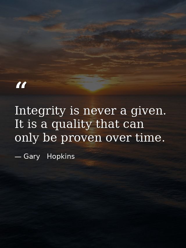 Integrity is never a given. It is a quality that can only be proven over time. — Gary   Hopkins